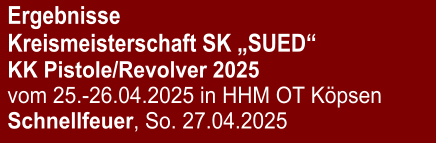 Ergebnisse Kreismeisterschaft SK „SUED“KK Pistole/Revolver 2025 vom 25.-26.04.2025 in HHM OT Köpsen Schnellfeuer, So. 27.04.2025