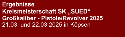 Ergebnisse Kreismeisterschaft SK „SUED“Großkaliber - Pistole/Revolver 2025 21.03. und 22.03.2025 in Köpsen