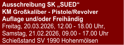 Ausschreibung SK „SUED“  KM Großkaliber - Pistole/RevolverAuflage und/oder Freihändig Freitag, 20.03.2026, 12.00 - 18.00 Uhr, Samstag, 21.02.2026, 09.00 - 17.00 Uhr Schießstand SV 1990 Hohenmölsen